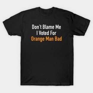 Don’t Blame Me I Voted For Orange Man Bad T-Shirt